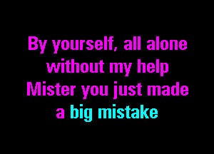 By yourself, all alone
without my help

Mister you just made
a big mistake