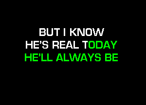 BUT I KNOW
HE'S REAL TODAY

HE'LL ALWAYS BE