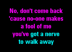 No. don't come back
'cause no-one makes

a fool of me
you've got a nerve
to walk away