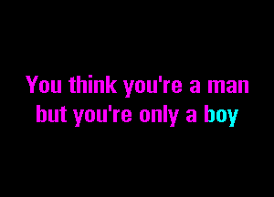 You think you're a man

but you're only a boy