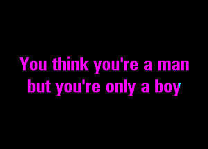 You think you're a man

but you're only a boy