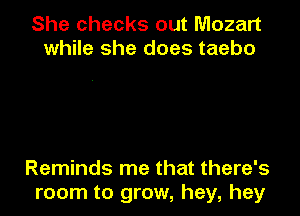 She checks out Mozart
while she does taebo

Reminds me that there's
room to grow, hey, hey