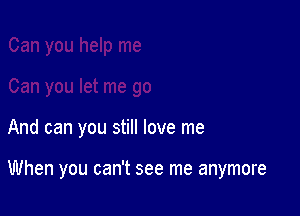And can you still love me

When you can't see me anymore