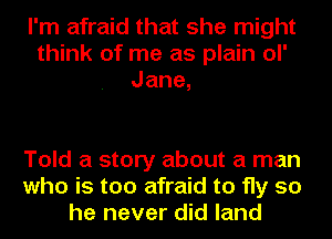 I'm afraid that she might
think of me as plain ol'
Jane,

Told a story about a man
who is too afraid to fly so
he never did land