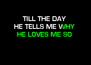 TILL THE DAY
HE TELLS ME WHY

HE LOVES ME SO