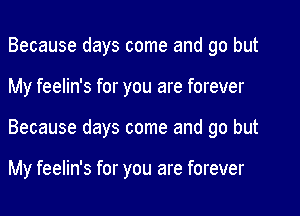 Because days come and go but
My feelin's for you are forever
Because days come and go but

My feelin's for you are forever