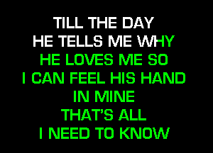 TILL THE DAY
HE TELLS ME WHY
HE LOVES ME SO
I CAN FEEL HIS HAND
IN MINE
THAT'S ALL
I NEED TO KNOW