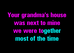 Your grandma's house
was next to mine

we were together
most of the time