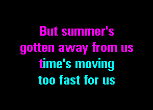 But summer's
gotten away from us

time's moving
too fast for us