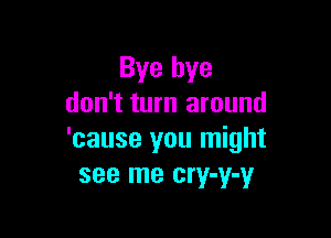 Bye bye
don't turn around

'cause you might
see me cry-y-y