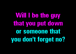 Will I be the guy
that you put down

or someone that
you don't forget no?