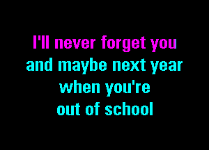 I'll never forget you
and maybe next year

when you're
out of school