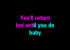 You'll return

but until you do
baby