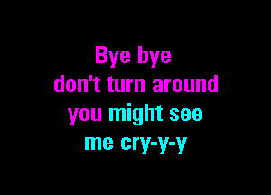 Bye bye
don't turn around

you might see
me cry-y-y