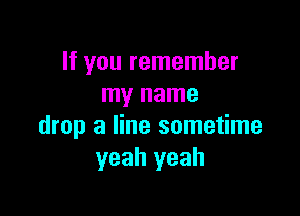 If you remember
my name

drop a line sometime
yeah yeah