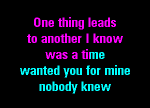 One thing leads
to another I know

was a time
wanted you for mine
nobody knew