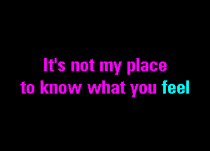 It's not my place

to know what you feel