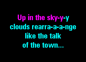 Up in the sky-y-y
clouds rearra-a-a-nge

like the talk
of the town...