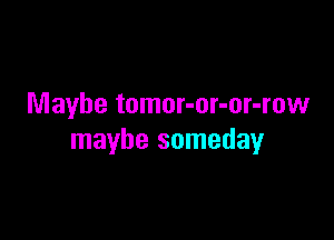 Maybe tomor-or-or-row

maybe someday