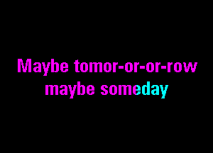 Maybe tomor-or-or-row

maybe someday