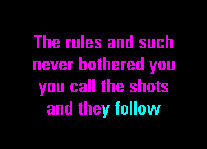 The rules and such
never bothered you

you call the shots
and they follow