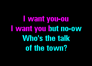 I want you-ou
I want you but no-ow

Who's the talk
of the town?