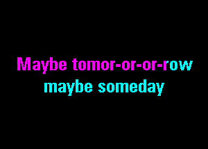 Maybe tomor-or-or-row

maybe someday