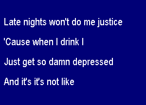 Late nights won't do me justice

'Cause when I drink I

Just get so damn depressed

And it's ifs not like