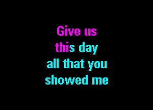 Give us
this day

all that you
showed me