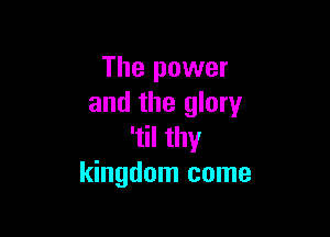 The power
and the glory

'til thy
kingdom come
