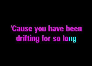 'Cause you have been

drifting for so long