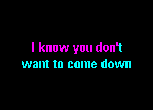 I know you don't

want to come down