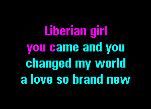 Liberian girl
you came and you

changed my world
a love so brand new