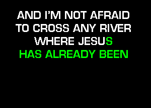AND I'M NOT AFRAID
T0 CROSS ANY RIVER
WHERE JESUS
HAS ALREADY BEEN