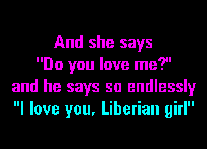 And she says
Do you love me?

and he says so endlessly
I love you. Liberian girl