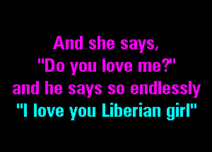 And she says,
Do you love me?

and he says so endlessly
I love you Liberian girl