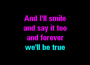 And I'll smile
and say it too

and forever
we'll be true