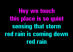 Hey we touch
this place is so quiet
sensing that storm
red rain is coming down
red rain