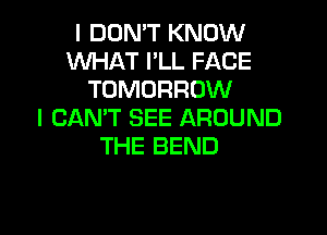 I DON'T KNOW
WHAT I'LL FACE
TOMORROW
I CAN'T SEE AROUND

THE BEND