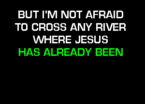 BUT I'M NOT AFRAID
T0 CROSS ANY RIVER
WHERE JESUS
HAS ALREADY BEEN