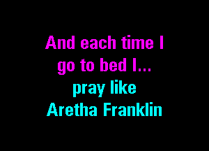 And each time I
go to bed I...

pray like
Aretha Franklin