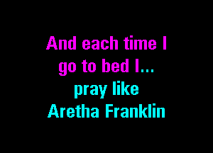 And each time I
go to bed I...

pray like
Aretha Franklin