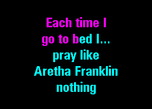 Each time I
go to bed I...

pray like
Aretha Franklin
nothing