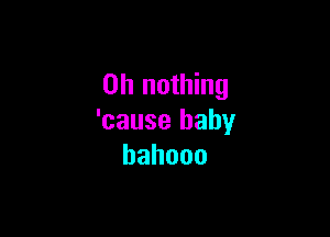 on nothing

'cause baby
hahooo
