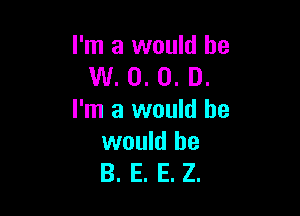 I'm a would be
W. 0. 0. D.

I'm a would he
would he
B. E. E. Z.