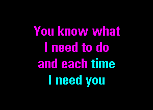 You know what
I need to do

and each time
I need you