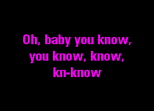 Oh, baby you know,

you know, know,
kn-know