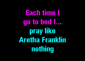 Each time I
go to bed I...

pray like
Aretha Franklin
nothing