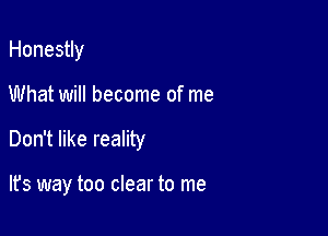 Honestly
What will become of me

Don't like reality

lfs way too clear to me