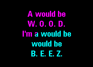 A would be
W. 0. 0. D.

I'm a would he
would he
B. E. E. Z.
